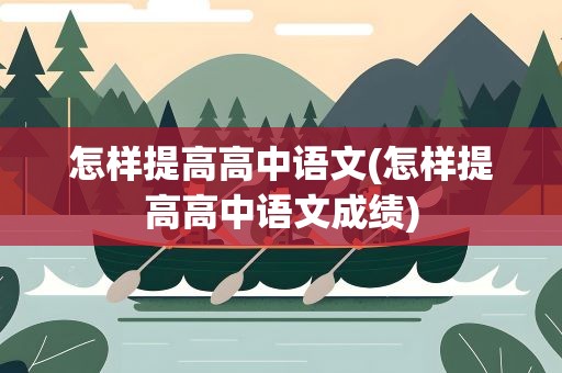 怎样提高高中语文(怎样提高高中语文成绩)