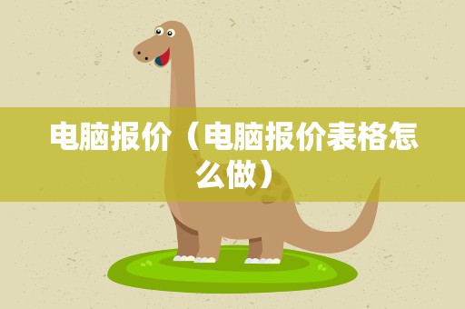 电脑报价（电脑报价表格怎么做）