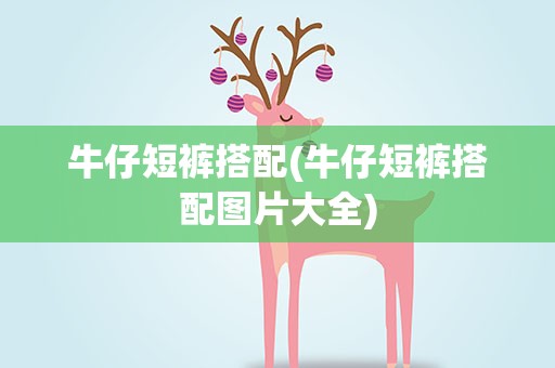 牛仔短裤搭配(牛仔短裤搭配图片大全)