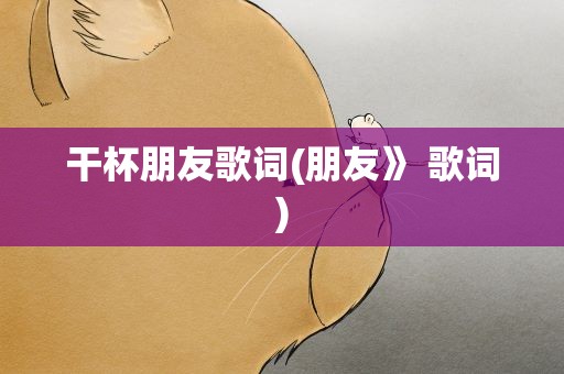 干杯朋友歌词(朋友》 歌词)