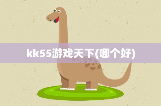kk55游戏天下(哪个好)