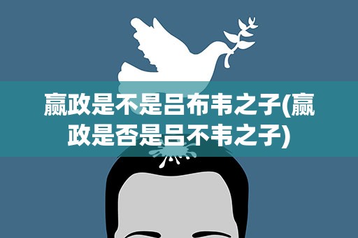 赢政是不是吕布韦之子(赢政是否是吕不韦之子)