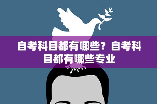 自考科目都有哪些？自考科目都有哪些专业