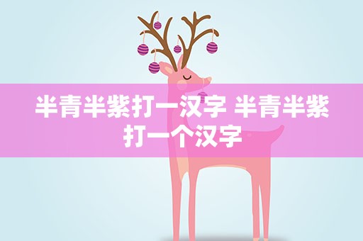 半青半紫打一汉字 半青半紫打一个汉字