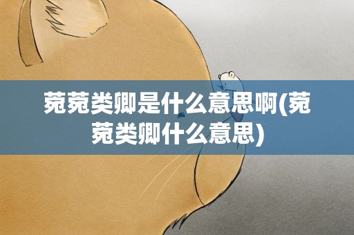 菀菀类卿是什么意思啊(菀菀类卿什么意思)