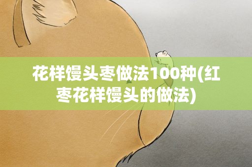花样馒头枣做法100种(红枣花样馒头的做法)