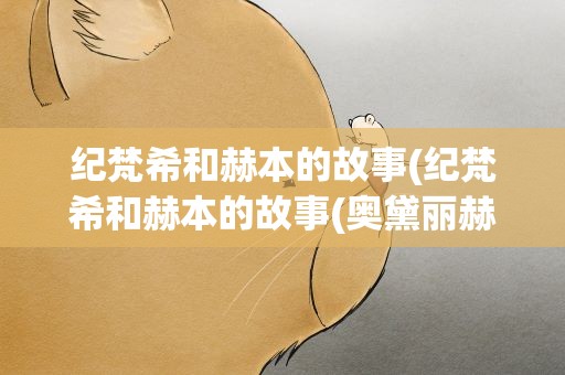 纪梵希和赫本的故事(纪梵希和赫本的故事(奥黛丽赫本和纪梵希))