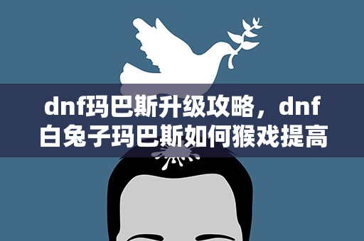 dnf玛巴斯升级攻略，dnf白兔子玛巴斯如何猴戏提高伤害