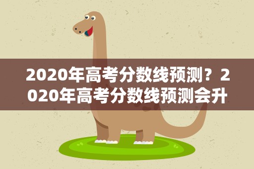 2020年高考分数线预测？2020年高考分数线预测会升还是会降