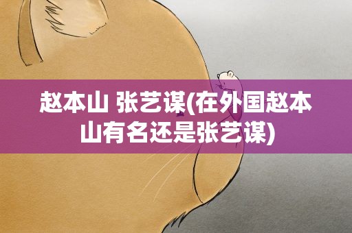 赵本山 张艺谋(在外国赵本山有名还是张艺谋)