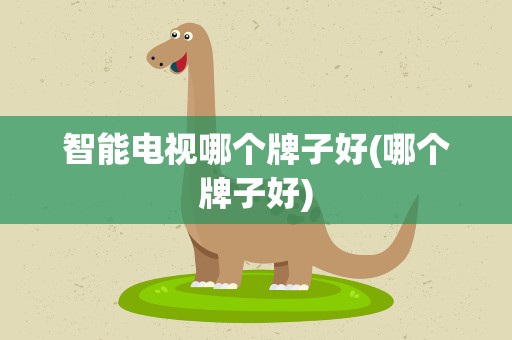 智能电视哪个牌子好(哪个牌子好)