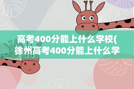 高考400分能上什么学校(徐州高考400分能上什么学校)