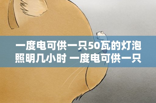 一度电可供一只50瓦的灯泡照明几小时 一度电可供一只50瓦的灯泡照明几小时用完
