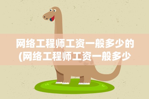 网络工程师工资一般多少的(网络工程师工资一般多少)