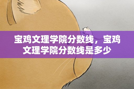 宝鸡文理学院分数线，宝鸡文理学院分数线是多少