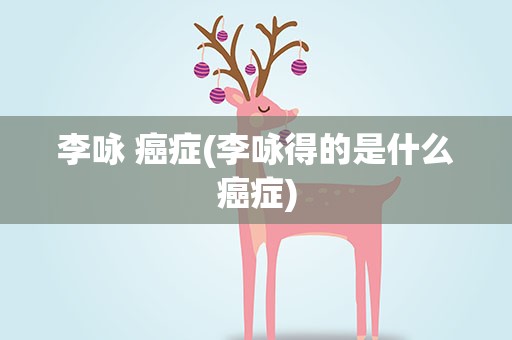 李咏 癌症(李咏得的是什么癌症)