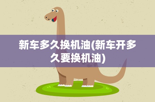 新车多久换机油(新车开多久要换机油)