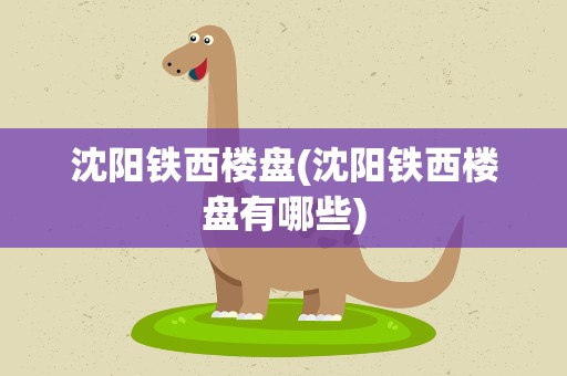 沈阳铁西楼盘(沈阳铁西楼盘有哪些)