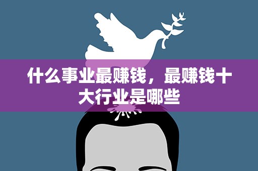 什么事业最赚钱，最赚钱十大行业是哪些