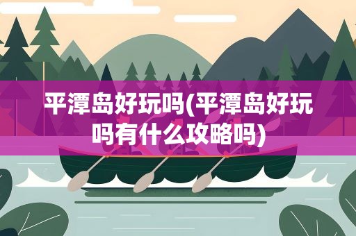 平潭岛好玩吗(平潭岛好玩吗有什么攻略吗)
