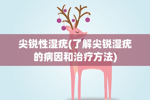 尖锐性湿疣(了解尖锐湿疣的病因和治疗方法)