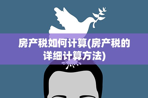 房产税如何计算(房产税的详细计算方法)