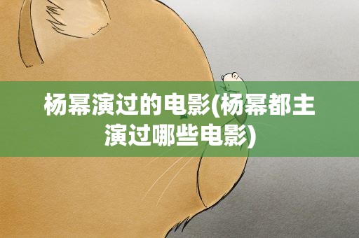 杨幂演过的电影(杨幂都主演过哪些电影)
