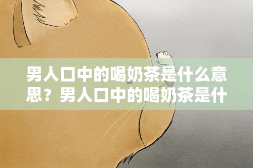男人口中的喝奶茶是什么意思？男人口中的喝奶茶是什么意思呢