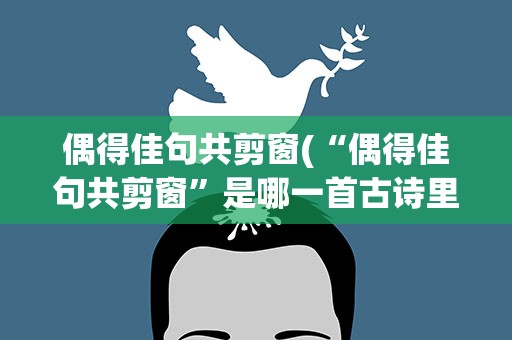 偶得佳句共剪窗(“偶得佳句共剪窗”是哪一首古诗里面的诗句)