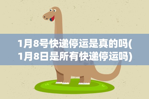 1月8号快递停运是真的吗(1月8日是所有快递停运吗)
