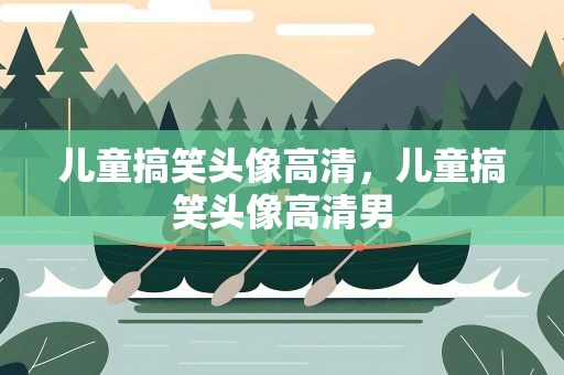 儿童搞笑头像高清，儿童搞笑头像高清男