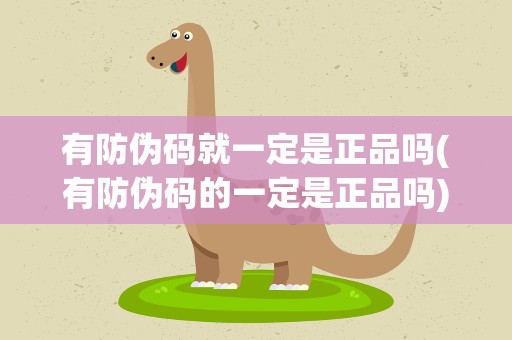 有防伪码就一定是正品吗(有防伪码的一定是正品吗)