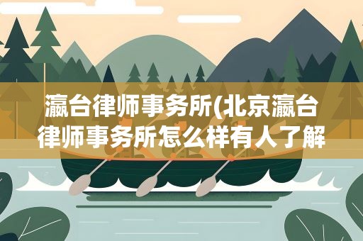 瀛台律师事务所(北京瀛台律师事务所怎么样有人了解吗)