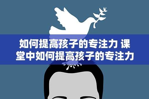 如何提高孩子的专注力 课堂中如何提高孩子的专注力
