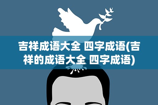 吉祥成语大全 四字成语(吉祥的成语大全 四字成语)