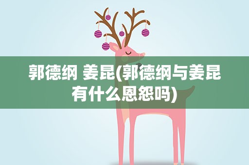 郭德纲 姜昆(郭德纲与姜昆有什么恩怨吗)