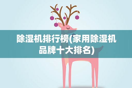 除湿机排行榜(家用除湿机品牌十大排名)