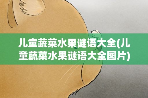 儿童蔬菜水果谜语大全(儿童蔬菜水果谜语大全图片)