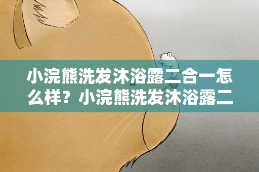 小浣熊洗发沐浴露二合一怎么样？小浣熊洗发沐浴露二合一怎么样绿色装