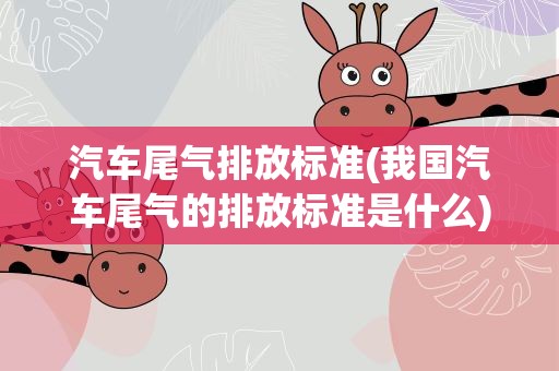 汽车尾气排放标准(我国汽车尾气的排放标准是什么)
