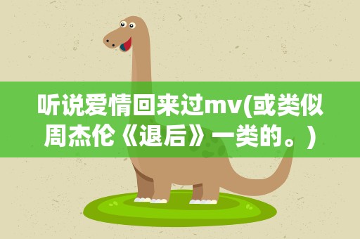 听说爱情回来过mv(或类似周杰伦《退后》一类的。)