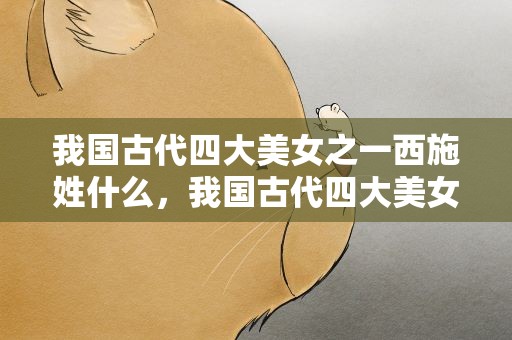 我国古代四大美女之一西施姓什么，我国古代四大美女之一西施姓什么呢