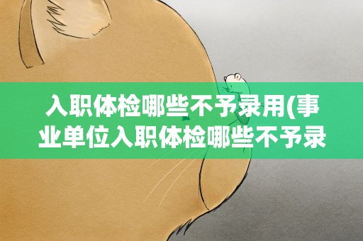 入职体检哪些不予录用(事业单位入职体检哪些不予录用)