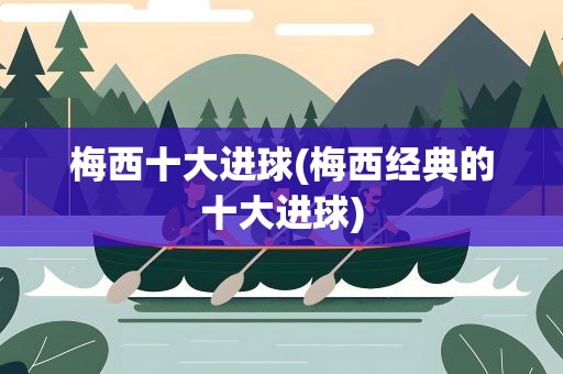 梅西十大进球(梅西经典的十大进球)