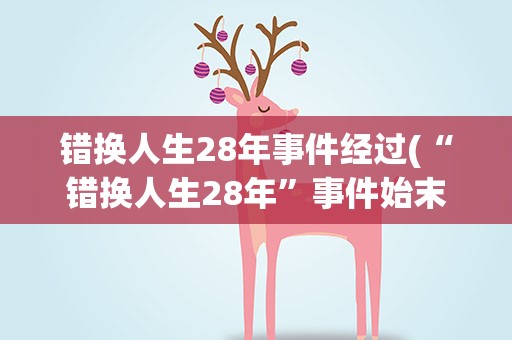 错换人生28年事件经过(“错换人生28年”事件始末是什么)
