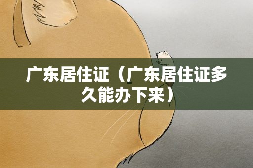 广东居住证（广东居住证多久能办下来）