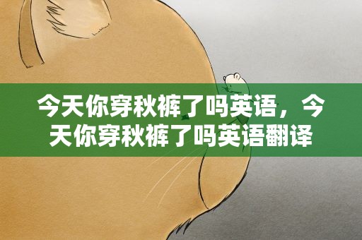今天你穿秋裤了吗英语，今天你穿秋裤了吗英语翻译