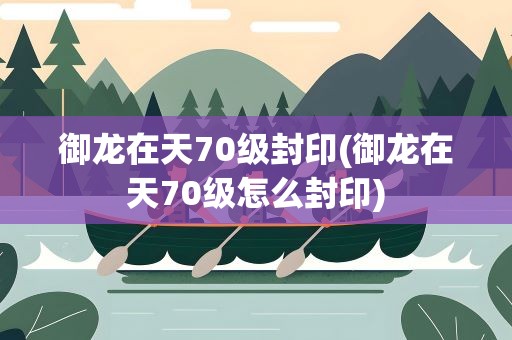 御龙在天70级封印(御龙在天70级怎么封印)