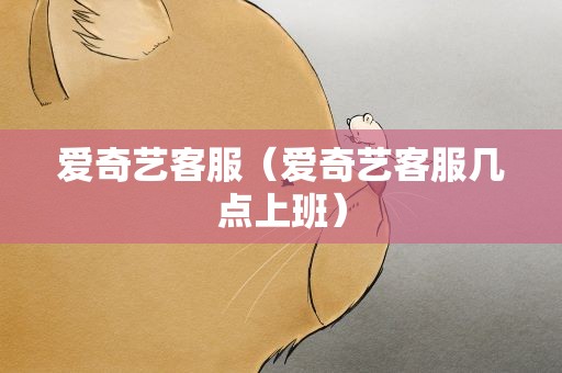 爱奇艺客服（爱奇艺客服几点上班）