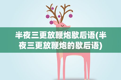 半夜三更放鞭炮歇后语(半夜三更放鞭炮的歇后语)